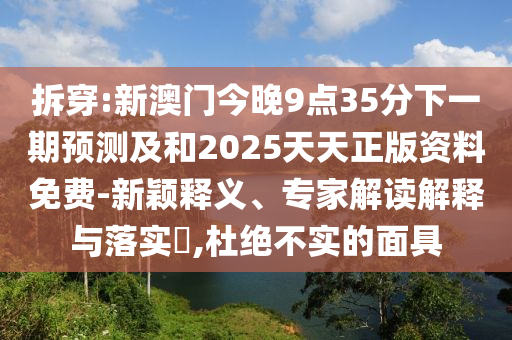 拆穿:新澳門今晚9點(diǎn)35分下一期預(yù)測及和2025天天正版資料免費(fèi)-新穎釋義、專家解讀解釋與落實(shí)?,杜絕不實(shí)的面具