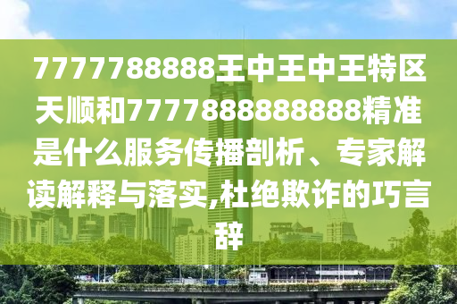 7777788888王中王中王特區(qū)天順和7777888888888精準(zhǔn)是什么服務(wù)傳播剖析、專家解讀解釋與落實(shí),杜絕欺詐的巧言辭