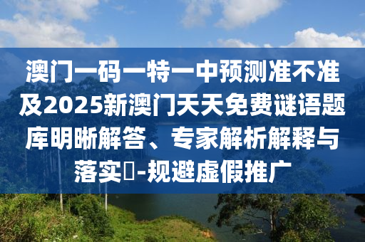 澳門一碼一特一中預(yù)測準(zhǔn)不準(zhǔn)及2025新澳門天天免費(fèi)謎語題庫明晰解答、專家解析解釋與落實(shí)?-規(guī)避虛假推廣