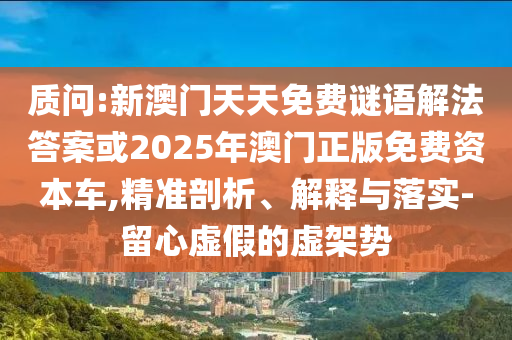 質(zhì)問:新澳門天天免費(fèi)謎語解法答案或2025年澳門正版免費(fèi)資本車,精準(zhǔn)剖析、解釋與落實(shí)-留心虛假的虛架勢