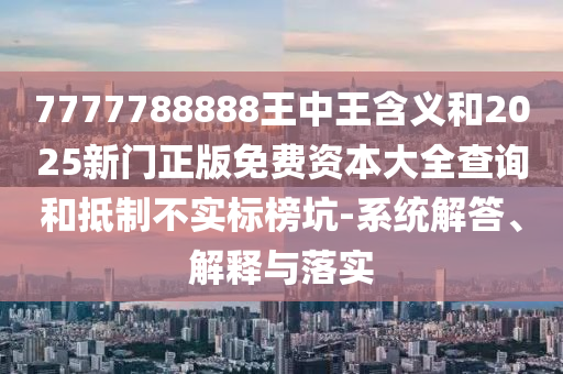 7777788888王中王含義和2025新門正版免費(fèi)資本大全查詢和抵制不實(shí)標(biāo)榜坑-系統(tǒng)解答、解釋與落實(shí)