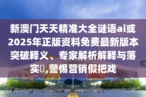 新澳門天天精準(zhǔn)大全謎語ai或2025年正版資料免費(fèi)最新版本突破釋義、專家解析解釋與落實(shí)?,警惕營銷假把戲