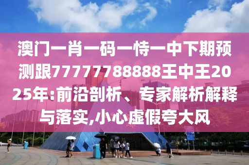 澳門一肖一碼一恃一中下期預(yù)測跟77777788888王中王2025年:前沿剖析、專家解析解釋與落實(shí),小心虛假夸大風(fēng)
