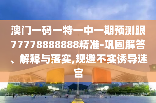 澳門一碼一特一中一期預(yù)測跟77778888888精準(zhǔn)-鞏固解答、解釋與落實(shí),規(guī)避不實(shí)誘導(dǎo)迷宮