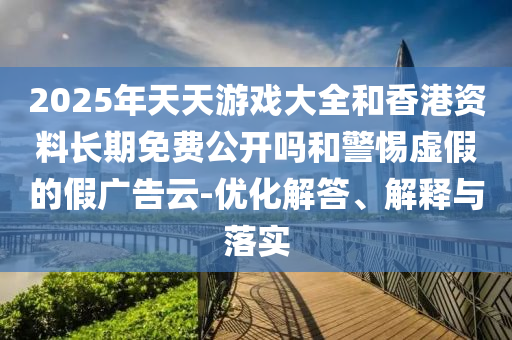 2025年天天游戲大全和香港資料長(zhǎng)期免費(fèi)公開(kāi)嗎和警惕虛假的假?gòu)V告云-優(yōu)化解答、解釋與落實(shí)