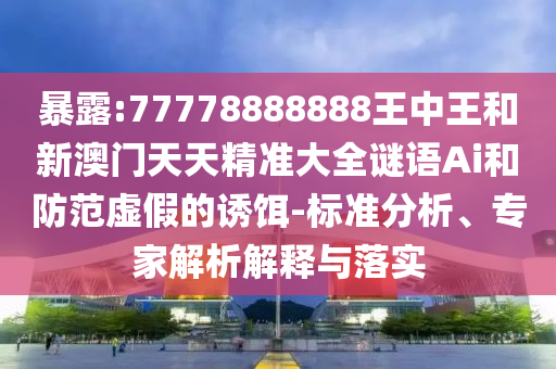 暴露:77778888888王中王和新澳門天天精準(zhǔn)大全謎語Ai和防范虛假的誘餌-標(biāo)準(zhǔn)分析、專家解析解釋與落實(shí)