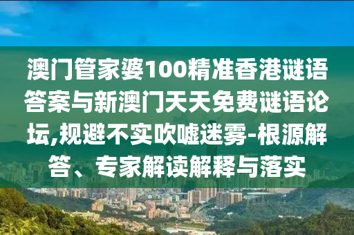 澳門管家婆100精準(zhǔn)香港謎語答案與新澳門天天免費(fèi)謎語論壇,規(guī)避不實(shí)吹噓迷霧-根源解答、專家解讀解釋與落實(shí)