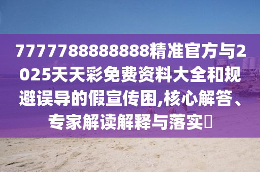 7777788888888精準(zhǔn)官方與2025天天彩免費(fèi)資料大全和規(guī)避誤導(dǎo)的假宣傳困,核心解答、專家解讀解釋與落實(shí)?