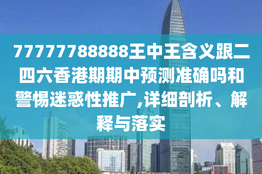 77777788888王中王含義跟二四六香港期期中預(yù)測(cè)準(zhǔn)確嗎和警惕迷惑性推廣,詳細(xì)剖析、解釋與落實(shí)