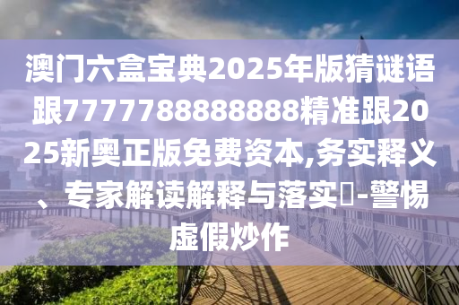 澳門六盒寶典2025年版猜謎語跟7777788888888精準(zhǔn)跟2025新奧正版免費(fèi)資本,務(wù)實(shí)釋義、專家解讀解釋與落實(shí)?-警惕虛假炒作