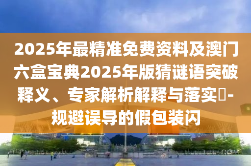 2025年最精準(zhǔn)免費(fèi)資料及澳門六盒寶典2025年版猜謎語突破釋義、專家解析解釋與落實(shí)?-規(guī)避誤導(dǎo)的假包裝閃