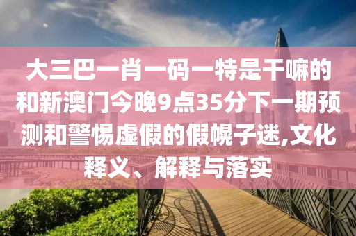 大三巴一肖一碼一特是干嘛的和新澳門今晚9點(diǎn)35分下一期預(yù)測(cè)和警惕虛假的假幌子迷,文化釋義、解釋與落實(shí)