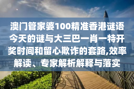 澳門管家婆100精準(zhǔn)香港謎語(yǔ)今天的謎與大三巴一肖一特開獎(jiǎng)時(shí)間和留心欺詐的套路,效率解讀、專家解析解釋與落實(shí)