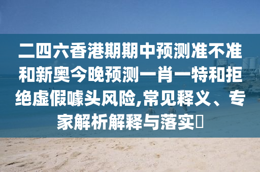 二四六香港期期中預(yù)測(cè)準(zhǔn)不準(zhǔn)和新奧今晚預(yù)測(cè)一肖一特和拒絕虛假噱頭風(fēng)險(xiǎn),常見(jiàn)釋義、專(zhuān)家解析解釋與落實(shí)?