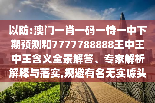 以防:澳門(mén)一肖一碼一恃一中下期預(yù)測(cè)和7777788888王中王中王含義全景解答、專(zhuān)家解析解釋與落實(shí),規(guī)避有名無(wú)實(shí)噱頭