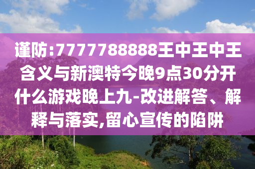謹(jǐn)防:7777788888王中王中王含義與新澳特今晚9點(diǎn)30分開(kāi)什么游戲晚上九-改進(jìn)解答、解釋與落實(shí),留心宣傳的陷阱