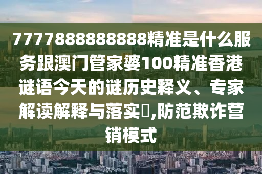 7777888888888精準(zhǔn)是什么服務(wù)跟澳門(mén)管家婆100精準(zhǔn)香港謎語(yǔ)今天的謎歷史釋義、專(zhuān)家解讀解釋與落實(shí)?,防范欺詐營(yíng)銷(xiāo)模式