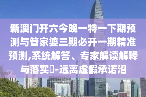 新澳門(mén)開(kāi)六今晚一特一下期預(yù)測(cè)與管家婆三期必開(kāi)一期精準(zhǔn)預(yù)測(cè),系統(tǒng)解答、專(zhuān)家解讀解釋與落實(shí)?-遠(yuǎn)離虛假承諾沼