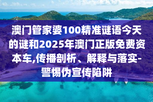 澳門管家婆100精準(zhǔn)謎語(yǔ)今天的謎和2025年澳門正版免費(fèi)資本車,傳播剖析、解釋與落實(shí)-警惕偽宣傳陷阱