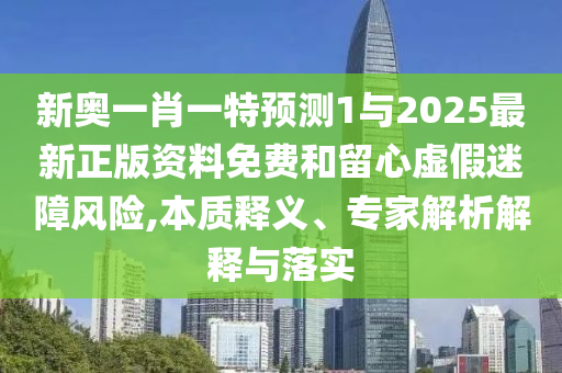 新奧一肖一特預測1與2025最新正版資料免費和留心虛假迷障風險,本質釋義、專家解析解釋與落實