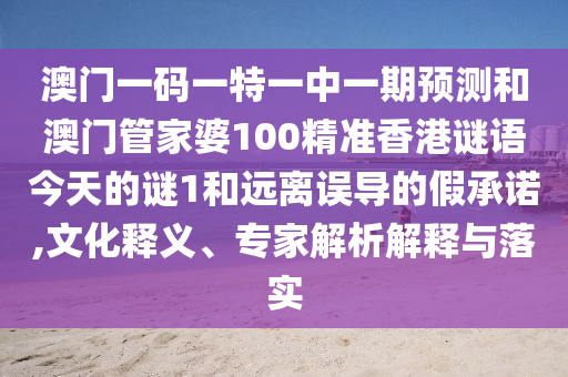 澳門一碼一特一中一期預(yù)測(cè)和澳門管家婆100精準(zhǔn)香港謎語(yǔ)今天的謎1和遠(yuǎn)離誤導(dǎo)的假承諾,文化釋義、專家解析解釋與落實(shí)