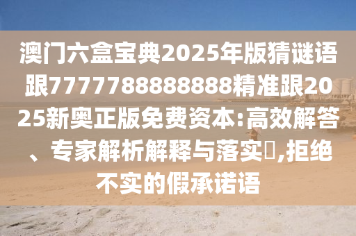 澳門六盒寶典2025年版猜謎語跟7777788888888精準跟2025新奧正版免費資本:高效解答、專家解析解釋與落實?,拒絕不實的假承諾語