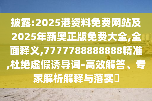 披露:2025港資料免費(fèi)網(wǎng)站及2025年新奧正版免費(fèi)大全,全面釋義,7777788888888精準(zhǔn),杜絕虛假誘導(dǎo)詞-高效解答、專(zhuān)家解析解釋與落實(shí)?