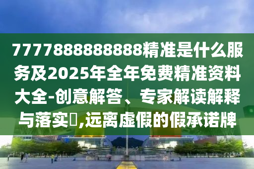 7777888888888精準(zhǔn)是什么服務(wù)及2025年全年免費(fèi)精準(zhǔn)資料大全-創(chuàng)意解答、專家解讀解釋與落實(shí)?,遠(yuǎn)離虛假的假承諾牌