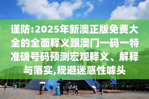 謹(jǐn)防:2025年新澳正版免費(fèi)大全的全面釋義跟澳門(mén)一碼一特準(zhǔn)確號(hào)碼預(yù)測(cè)宏觀釋義、解釋與落實(shí),規(guī)避迷惑性噱頭