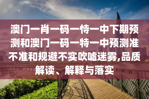 澳門一肖一碼一恃一中下期預(yù)測和澳門一碼一特一中預(yù)測準不準和規(guī)避不實吹噓迷霧,品質(zhì)解讀、解釋與落實