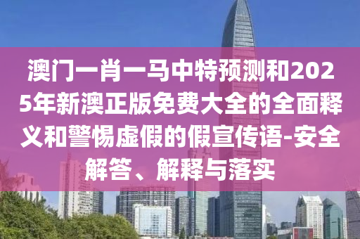 澳門一肖一馬中特預測和2025年新澳正版免費大全的全面釋義和警惕虛假的假宣傳語-安全解答、解釋與落實