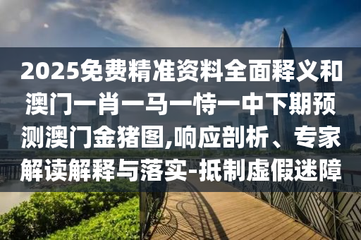 2025免費(fèi)精準(zhǔn)資料全面釋義和澳門(mén)一肖一馬一恃一中下期預(yù)測(cè)澳門(mén)金豬圖,響應(yīng)剖析、專(zhuān)家解讀解釋與落實(shí)-抵制虛假迷障
