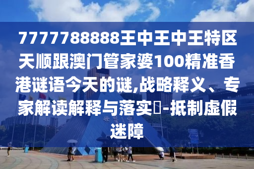 7777788888王中王中王特區(qū)天順跟澳門管家婆100精準香港謎語今天的謎,戰(zhàn)略釋義、專家解讀解釋與落實?-抵制虛假迷障