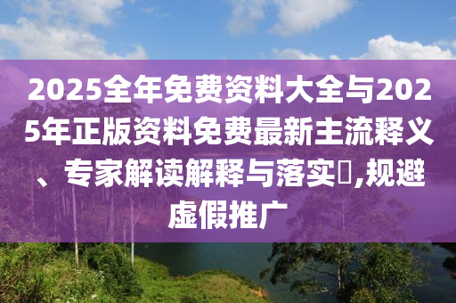 2025全年免費資料大全與2025年正版資料免費最新主流釋義、專家解讀解釋與落實?,規(guī)避虛假推廣