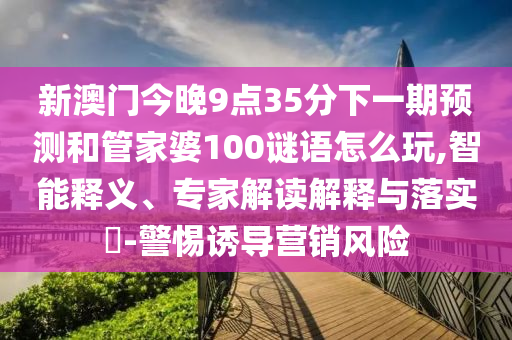 新澳門今晚9點35分下一期預測和管家婆100謎語怎么玩,智能釋義、專家解讀解釋與落實?-警惕誘導營銷風險
