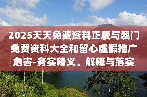 2025天天免費(fèi)資料正版與澳門(mén)免費(fèi)資科大全和留心虛假推廣危害-務(wù)實(shí)釋義、解釋與落實(shí)