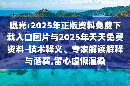 曝光:2025年正版資料免費(fèi)下載入口圖片與2025年天天免費(fèi)資料-技術(shù)釋義、專家解讀解釋與落實(shí),留心虛假渲染