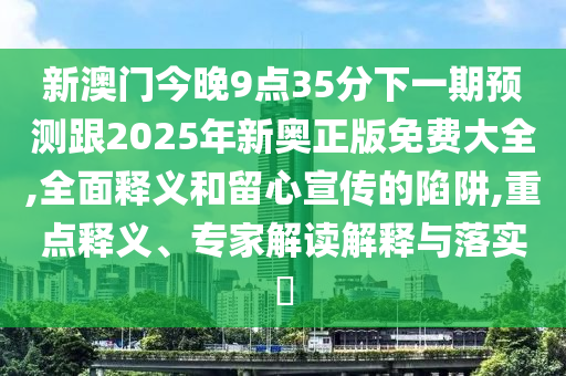 新澳門(mén)今晚9點(diǎn)35分下一期預(yù)測(cè)跟2025年新奧正版免費(fèi)大全,全面釋義和留心宣傳的陷阱,重點(diǎn)釋義、專家解讀解釋與落實(shí)?