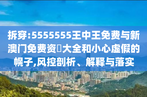 拆穿:5555555王中王免費(fèi)與新澳門(mén)免費(fèi)資枓大全和小心虛假的幌子,風(fēng)控剖析、解釋與落實(shí)