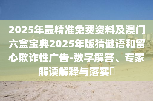 2025年最精準免費資料及澳門六盒寶典2025年版猜謎語和留心欺詐性廣告-數(shù)字解答、專家解讀解釋與落實?
