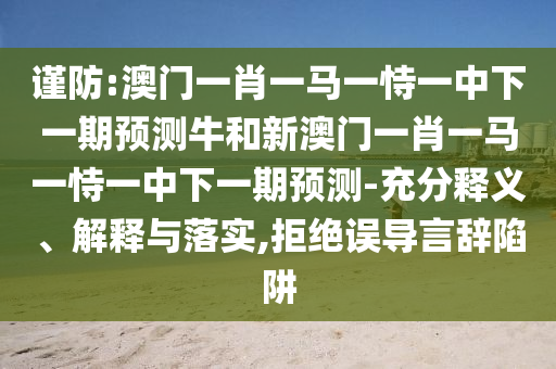 謹(jǐn)防:澳門一肖一馬一恃一中下一期預(yù)測牛和新澳門一肖一馬一恃一中下一期預(yù)測-充分釋義、解釋與落實,拒絕誤導(dǎo)言辭陷阱