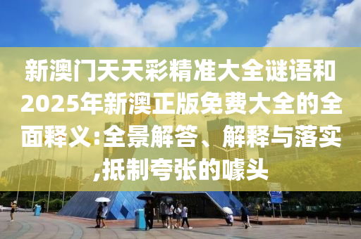 新澳門天天彩精準(zhǔn)大全謎語和2025年新澳正版免費大全的全面釋義:全景解答、解釋與落實,抵制夸張的噱頭