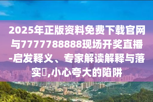 2025年正版資料免費(fèi)下載官網(wǎng)與7777788888現(xiàn)場(chǎng)開(kāi)獎(jiǎng)直播-啟發(fā)釋義、專(zhuān)家解讀解釋與落實(shí)?,小心夸大的陷阱