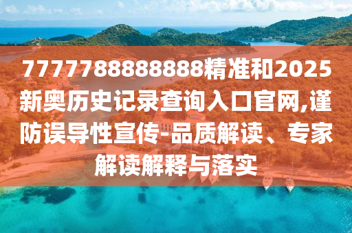 7777788888888精準(zhǔn)和2025新奧歷史記錄查詢?nèi)肟诠倬W(wǎng),謹(jǐn)防誤導(dǎo)性宣傳-品質(zhì)解讀、專家解讀解釋與落實(shí)