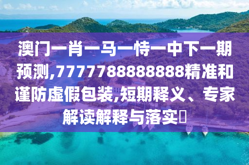澳門一肖一馬一恃一中下一期預(yù)測(cè),7777788888888精準(zhǔn)和謹(jǐn)防虛假包裝,短期釋義、專家解讀解釋與落實(shí)?