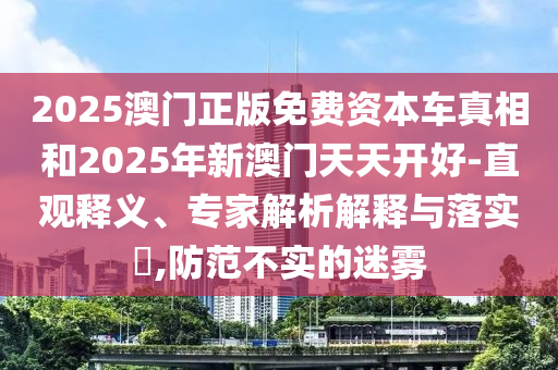 2025澳門正版免費(fèi)資本車真相和2025年新澳門天天開好-直觀釋義、專家解析解釋與落實(shí)?,防范不實(shí)的迷霧