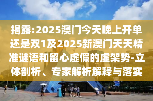 揭露:2025澳門今天晚上開單還是雙1及2025新澳門天天精準(zhǔn)謎語(yǔ)和留心虛假的虛架勢(shì)-立體剖析、專家解析解釋與落實(shí)