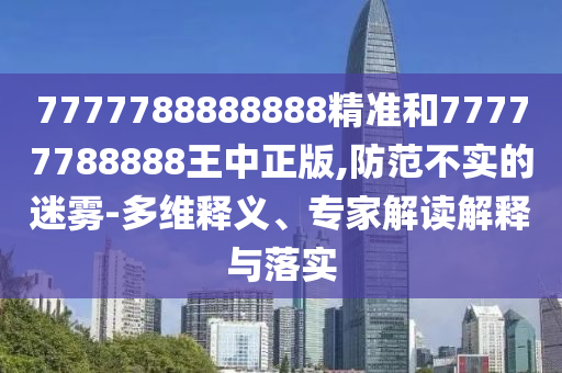7777788888888精準(zhǔn)和77777788888王中正版,防范不實(shí)的迷霧-多維釋義、專家解讀解釋與落實(shí)