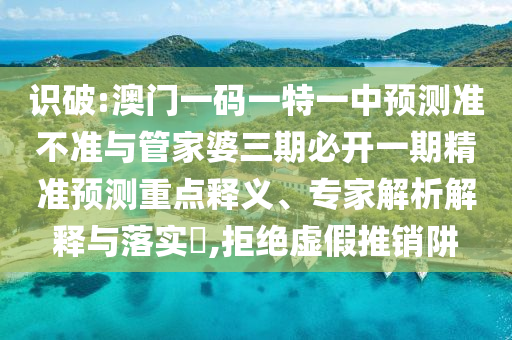 識(shí)破:澳門(mén)一碼一特一中預(yù)測(cè)準(zhǔn)不準(zhǔn)與管家婆三期必開(kāi)一期精準(zhǔn)預(yù)測(cè)重點(diǎn)釋義、專家解析解釋與落實(shí)?,拒絕虛假推銷阱