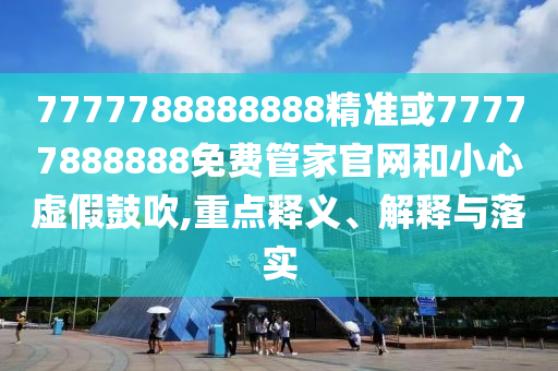 7777788888888精準(zhǔn)或77777888888免費(fèi)管家官網(wǎng)和小心虛假鼓吹,重點(diǎn)釋義、解釋與落實(shí)